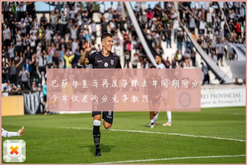 巴萨与皇马再度争锋去年同期同分今年仅差两分竞争激烈