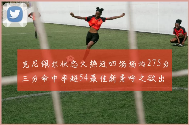 克尼佩尔状态火热近四场场均275分三分命中率超54最佳新秀呼之欲出