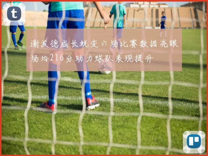 谢泼德成长蜕变六场比赛数据亮眼场均216分助力球队表现提升