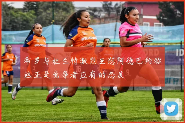 希罗与杜兰特激烈互怼阿德巴约称这正是竞争者应有的态度