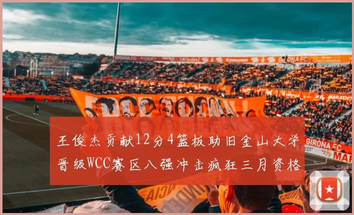 王俊杰贡献12分4篮板助旧金山大学晋级WCC赛区八强冲击疯狂三月资格
