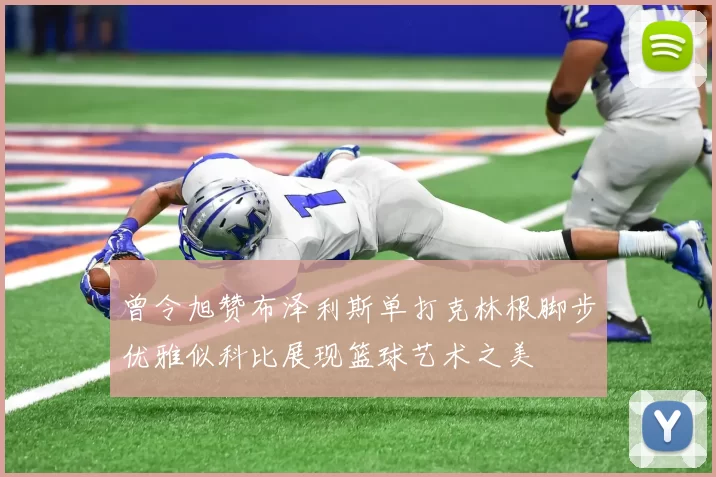 曾令旭赞布泽利斯单打克林根脚步优雅似科比展现篮球艺术之美