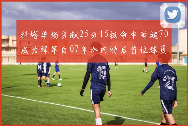 科塔单场贡献25分15板命中率超70成为绿军自07年加内特后首位球员