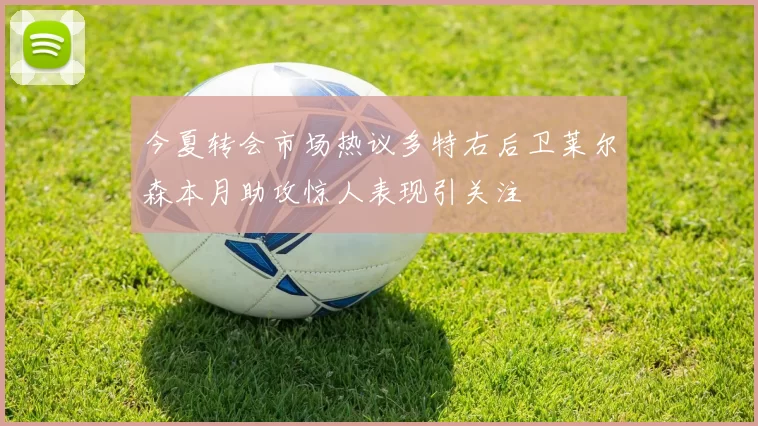 今夏转会市场热议多特右后卫莱尔森本月助攻惊人表现引关注