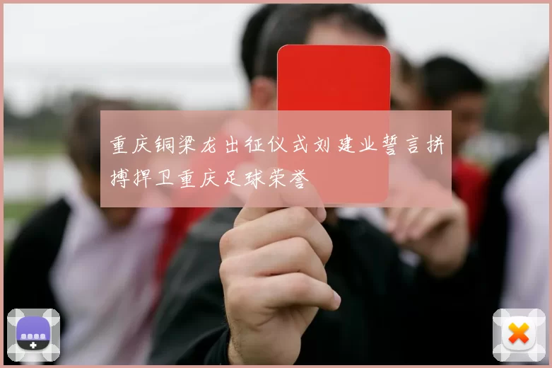 重庆铜梁龙出征仪式刘建业誓言拼搏捍卫重庆足球荣誉