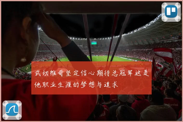 武切维奇坚定信心期待总冠军这是他职业生涯的梦想与追求
