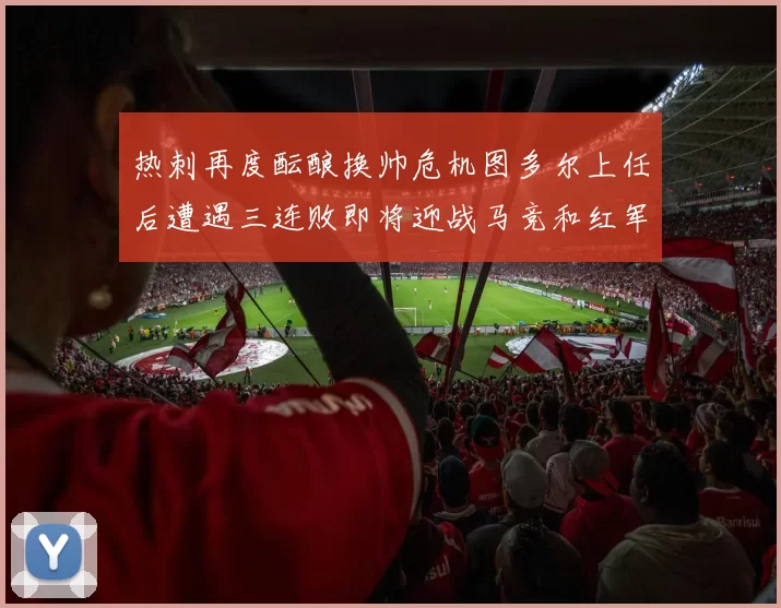 热刺再度酝酿换帅危机图多尔上任后遭遇三连败即将迎战马竞和红军
