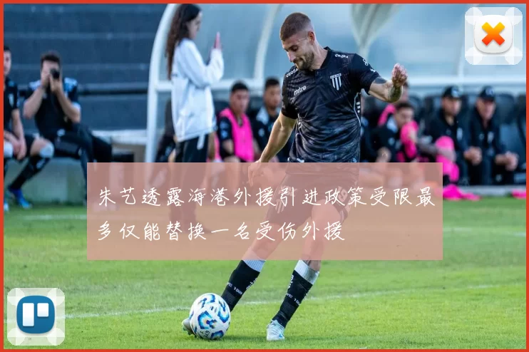 朱艺透露海港外援引进政策受限最多仅能替换一名受伤外援