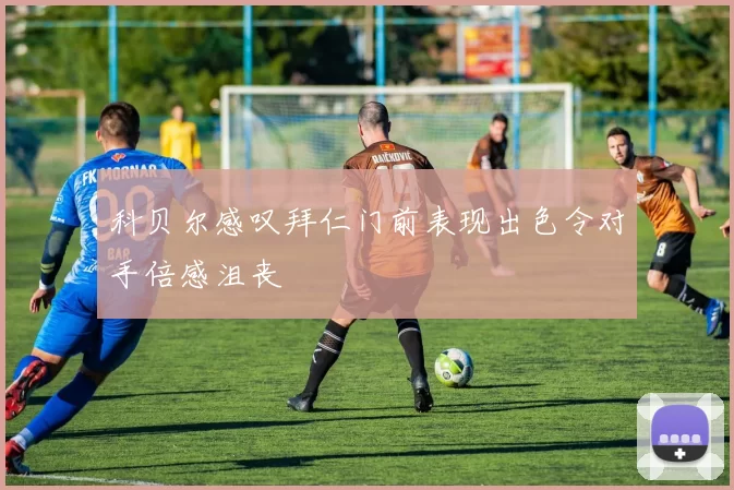 科贝尔感叹拜仁门前表现出色令对手倍感沮丧